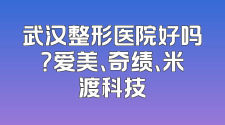 武汉整形医院好吗？爱美、奇绩、米渡科技