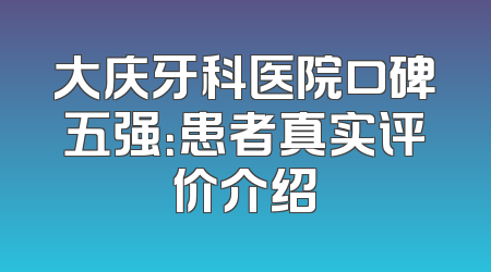 大庆牙科医院口碑五强：患者真实评价介绍