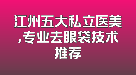 江州五大私立医美，专业去眼袋技术推荐