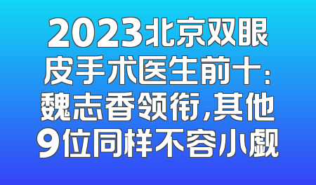 2023北京双眼皮手术医生前十：魏志香领衔，其他9位同样不容小觑