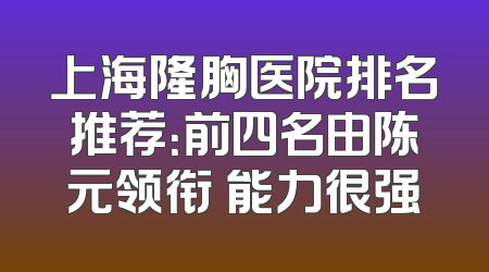 上海隆胸医院排名推荐：前四名由陈元领衔 能力很强