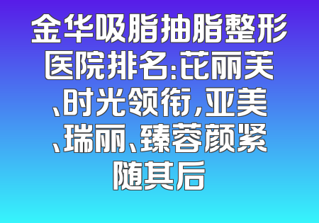 金华吸脂抽脂整形医院排名：芘丽芙、时光领衔，亚美、瑞丽、臻蓉颜紧随其后