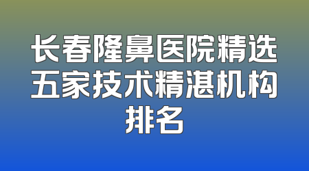 长春隆鼻医院精选五家技术精湛机构排名