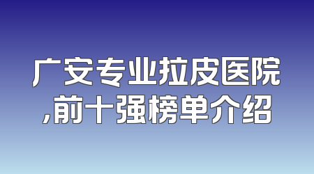 广安专业拉皮医院，前十强榜单介绍