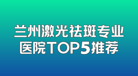 兰州激光祛斑专业医院TOP5推荐