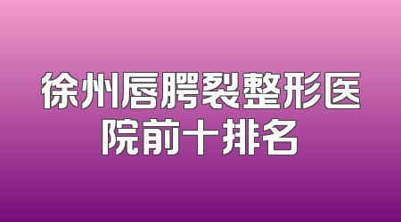 徐州唇腭裂整形医院前十排名