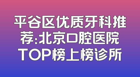 平谷区优质牙科推荐：北京口腔医院TOP榜上榜诊所