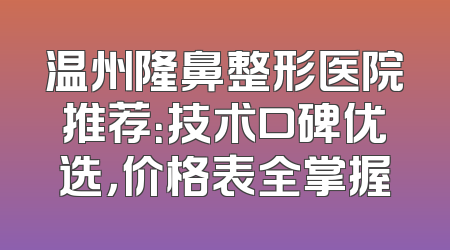 温州隆鼻整形医院推荐：技术口碑优选，价格表全掌握