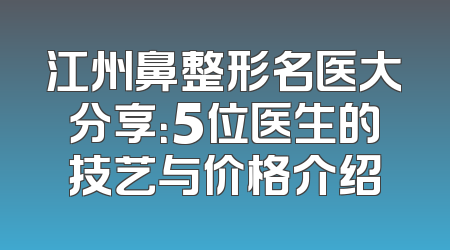 江州鼻整形名医大分享：5位医生的技艺与价格介绍