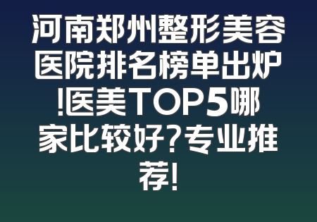 河南郑州整形美容医院排名榜单出炉！医美TOP5哪家比较好？专业推荐！