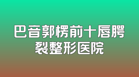巴音郭楞前十唇腭裂整形医院