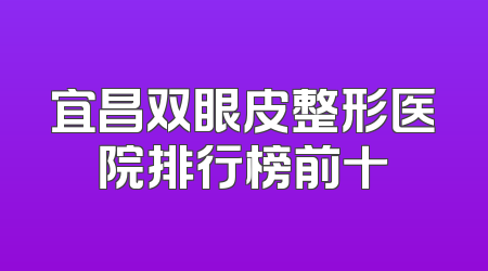 宜昌双眼皮整形医院排行榜前十