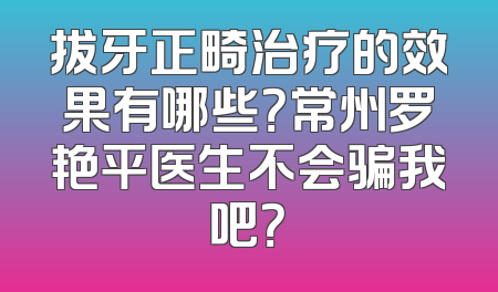 拔牙正畸治疗的效果有哪些？常州罗艳平医生不会骗我吧？