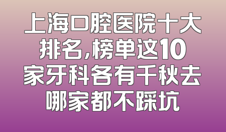 上海口腔医院十大排名，榜单这10家牙科各有千秋去哪家都不踩坑