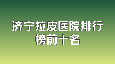 济宁拉皮医院排行榜前十名
