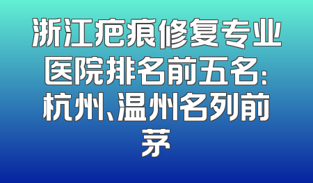 浙江疤痕修复专业医院排名前五名：杭州、温州名列前茅