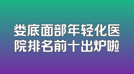 娄底面部年轻化医院排名前十出炉啦