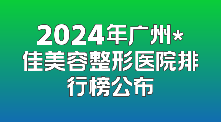 2024年广州*佳美容整形医院排行榜公布