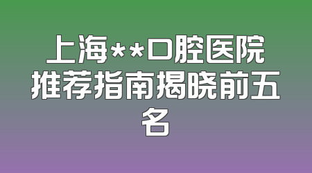 上海**口腔医院推荐指南揭晓前五名