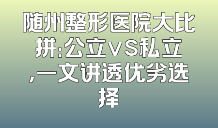 随州整形医院大比拼：公立vs私立，一文讲透优劣选择