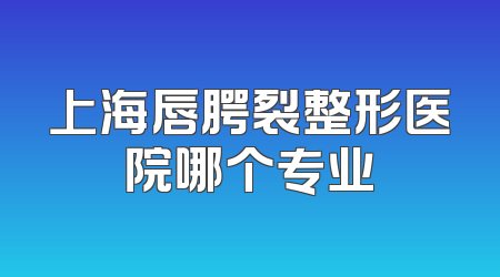 上海唇腭裂整形医院哪个专业