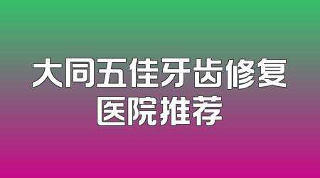 大同五佳牙齿修复医院推荐