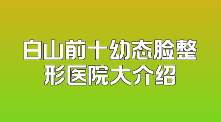 白山前十幼态脸整形医院大介绍