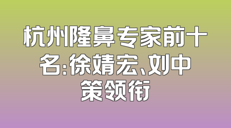 杭州隆鼻专家前十名：徐靖宏、刘中策领衔