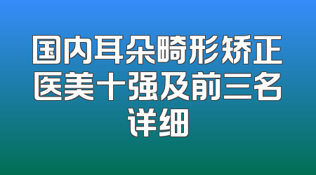 国内耳朵畸形矫正医美十强及前三名详细