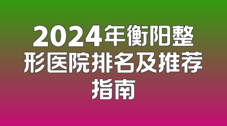 2024年衡阳整形医院排名及推荐指南