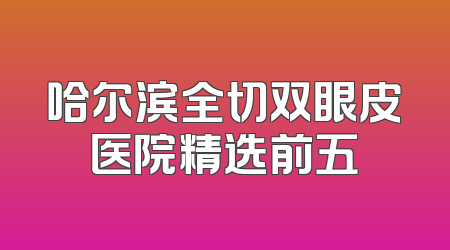 哈尔滨全切双眼皮医院精选前五