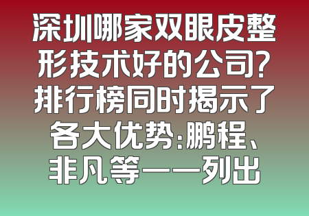 深圳哪家双眼皮整形技术好的公司？排行榜同时揭示了各大优势：鹏程、非凡等一一列出