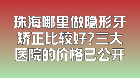 珠海哪里做隐形牙矫正比较好？三大医院的价格已公开