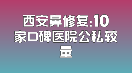 西安鼻修复：10家口碑医院公私较量