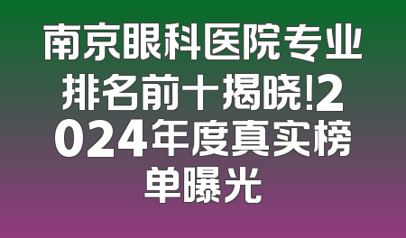 南京眼科医院专业排名前十揭晓！2024年度真实榜单曝光
