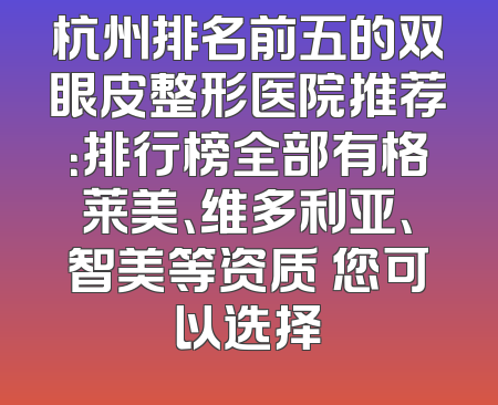 杭州排名前五的双眼皮整形医院推荐：排行榜全部有格莱美、维多利亚、智美等资质 您可以选择