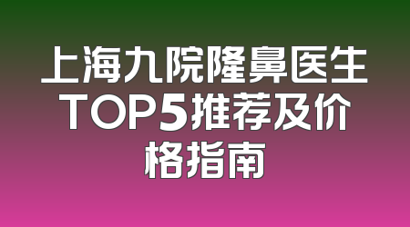 上海九院隆鼻医生TOP5推荐及价格指南