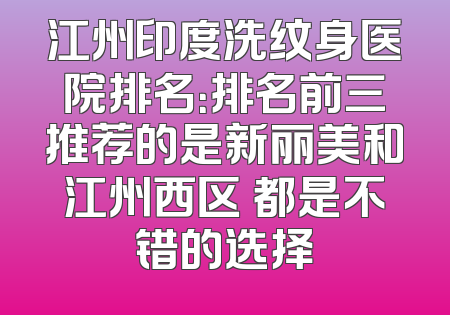 江州印度洗纹身医院排名：排名前三推荐的是新丽美和江州西区 都是不错的选择