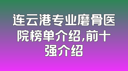 连云港专业磨骨医院榜单介绍，前十强介绍