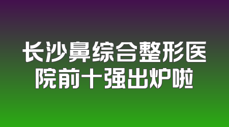 长沙鼻综合整形医院前十强出炉啦