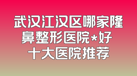 武汉江汉区哪家隆鼻整形医院*好 十大医院推荐