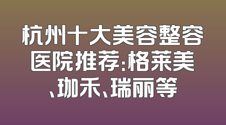 杭州十大美容整容医院推荐：格莱美、珈禾、瑞丽等
