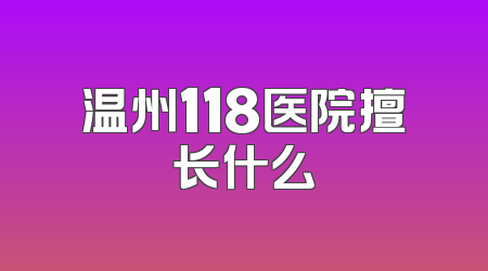 温州118医院擅长什么