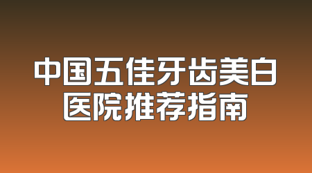 中国五佳牙齿美白医院推荐指南
