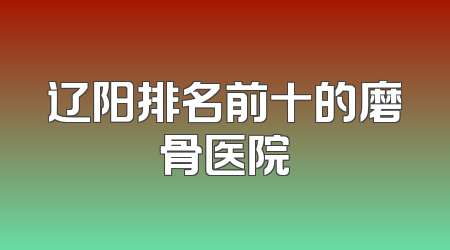 辽阳排名前十的磨骨医院