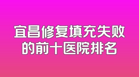 宜昌修复填充失败的前十医院排名