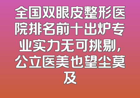 全国双眼皮整形医院排名前十出炉专业实力无可挑剔，公立医美也望尘莫及