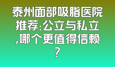 泰州面部吸脂医院推荐：公立与私立，哪个更值得信赖？