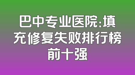 巴中专业医院：填充修复失败排行榜前十强