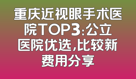 重庆近视眼手术医院TOP3：公立医院优选，比较新费用分享